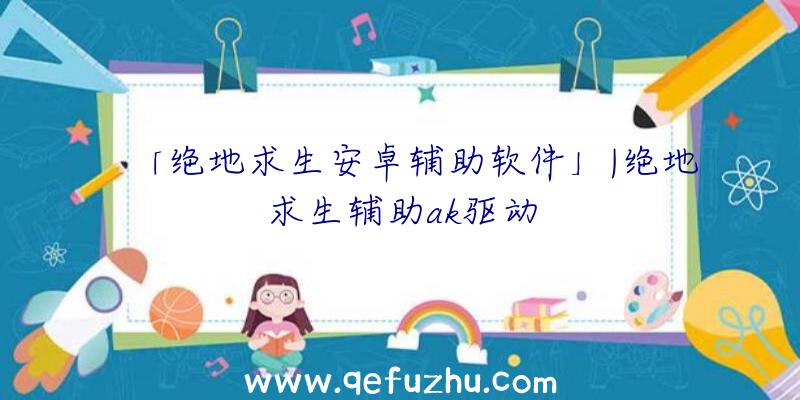 「绝地求生安卓辅助软件」|绝地求生辅助ak驱动